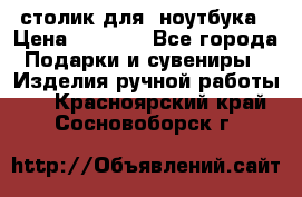 столик для  ноутбука › Цена ­ 1 200 - Все города Подарки и сувениры » Изделия ручной работы   . Красноярский край,Сосновоборск г.